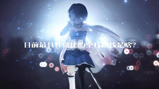 目前最具性价比的全栈路线是啥？