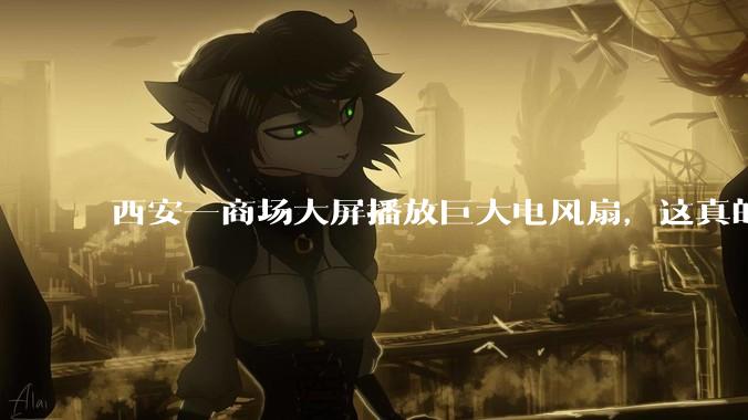 西安一商场大屏播放巨大电风扇，这真的能起到「望扇止暑」效果吗？还是单纯营销创意？