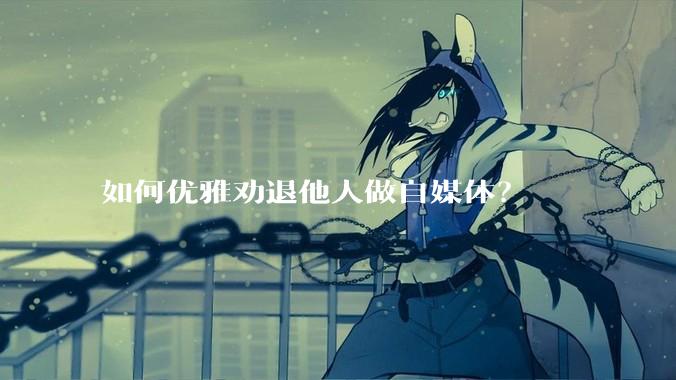 如何优雅劝退他人做自媒体？
